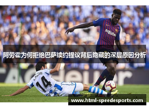 阿劳霍为何拒绝巴萨续约提议背后隐藏的深层原因分析 阿劳霍为何拒绝巴萨续约提议背后隐藏的深层原因分析