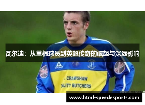 瓦尔迪:从草根球员到英超传奇的崛起与深远影响 瓦尔迪:从草根球员到英超传奇的崛起与深远影响