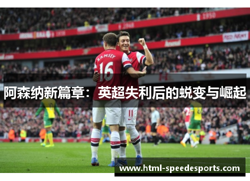 阿森纳新篇章:英超失利后的蜕变与崛起 阿森纳新篇章:英超失利后的蜕变与崛起