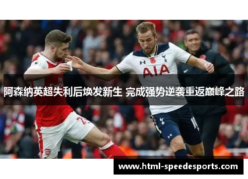 阿森纳英超失利后焕发新生 完成强势逆袭重返巅峰之路 阿森纳英超失利后焕发新生 完成强势逆袭重返巅峰之路