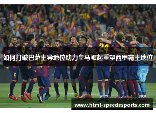 如何打破巴萨主导地位助力皇马崛起重塑西甲霸主地位